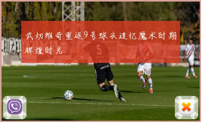 武切维奇重返9号球衣追忆魔术时期辉煌时光