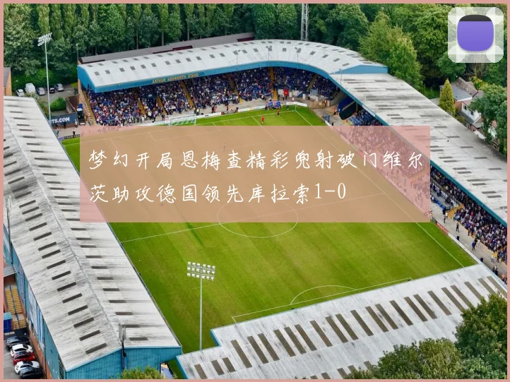 梦幻开局恩梅查精彩兜射破门维尔茨助攻德国领先库拉索1-0