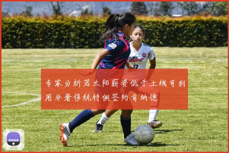 专家分析若太阳薪资低于土线可利用非奢侈税特例签约肯纳德