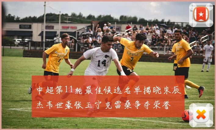 中超第11轮最佳候选名单揭晓朱辰杰韦世豪张玉宁克雷桑争夺荣誉