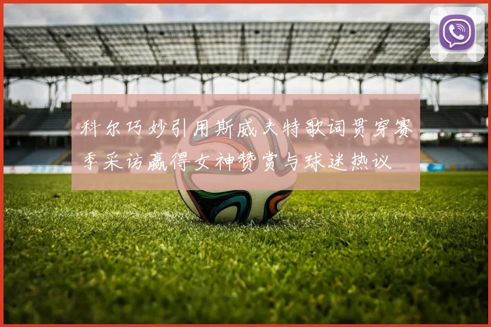 科尔巧妙引用斯威夫特歌词贯穿赛季采访赢得女神赞赏与球迷热议