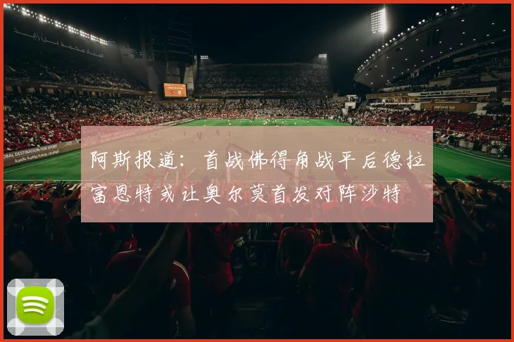 阿斯报道：首战佛得角战平后德拉富恩特或让奥尔莫首发对阵沙特