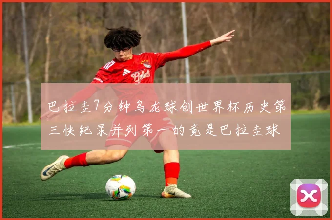巴拉圭7分钟乌龙球创世界杯历史第三快纪录并列第一的竟是巴拉圭球员