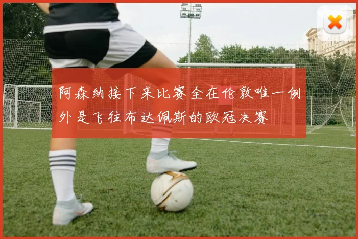 阿森纳接下来比赛全在伦敦唯一例外是飞往布达佩斯的欧冠决赛