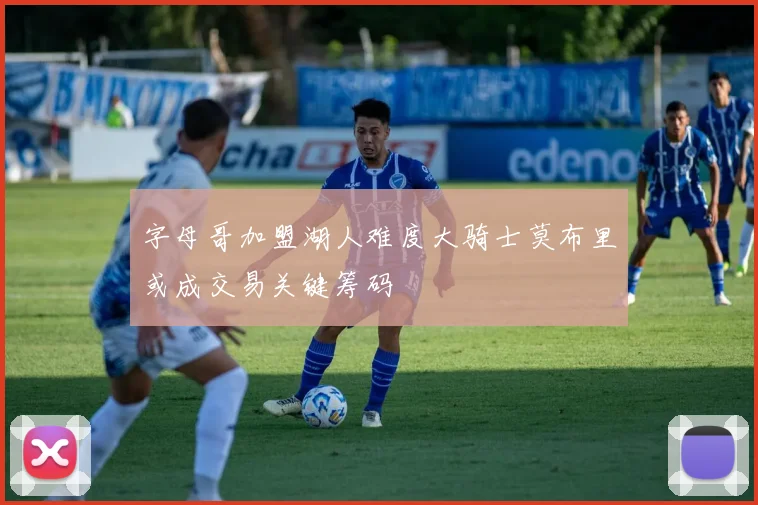 字母哥加盟湖人难度大骑士莫布里或成交易关键筹码