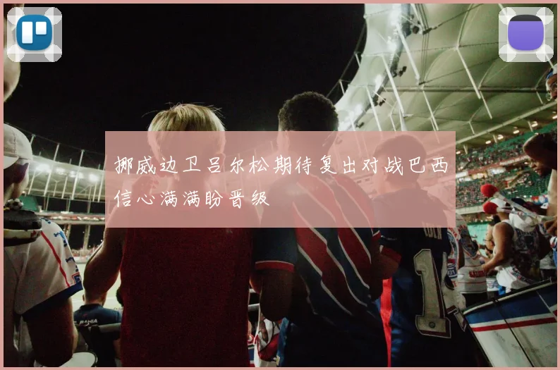 挪威边卫吕尔松期待复出对战巴西信心满满盼晋级
