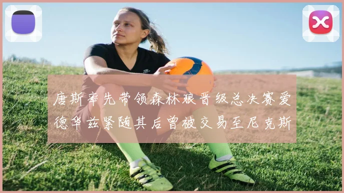 唐斯率先带领森林狼晋级总决赛爱德华兹紧随其后曾被交易至尼克斯
