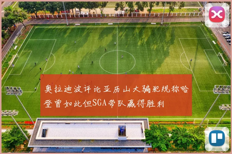 奥拉迪波评论亚历山大骗犯规称哈登曾如此但SGA带队赢得胜利