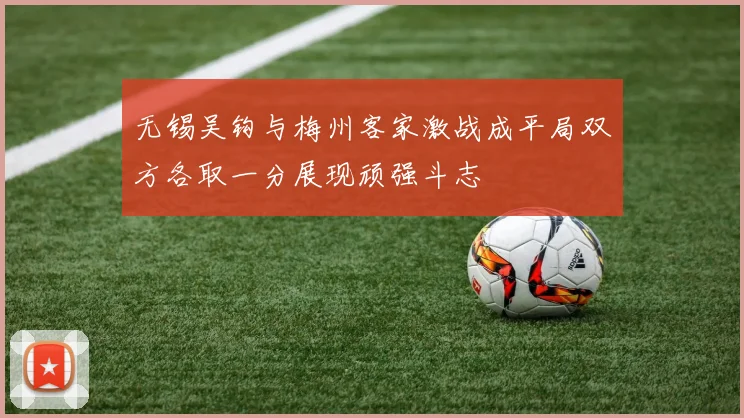 无锡吴钩与梅州客家激战成平局双方各取一分展现顽强斗志