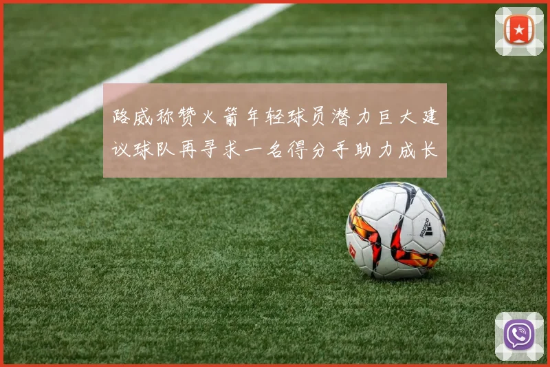 路威称赞火箭年轻球员潜力巨大建议球队再寻求一名得分手助力成长