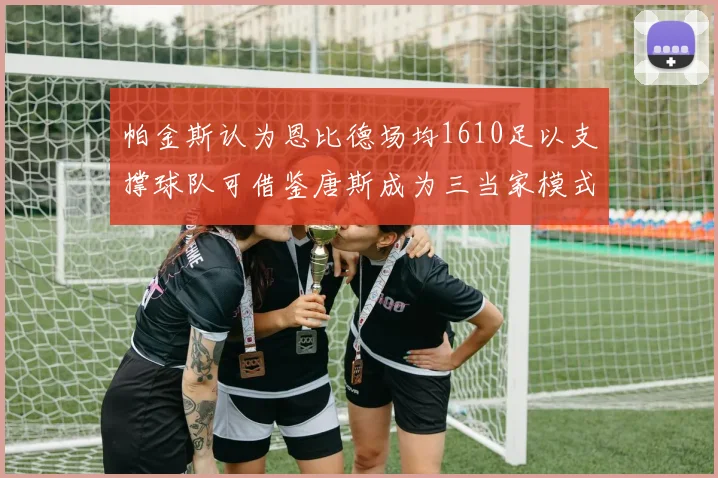 帕金斯认为恩比德场均1610足以支撑球队可借鉴唐斯成为三当家模式