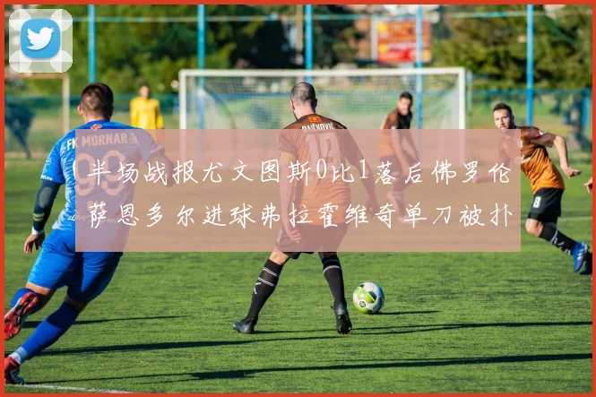 半场战报尤文图斯0比1落后佛罗伦萨恩多尔进球弗拉霍维奇单刀被扑救