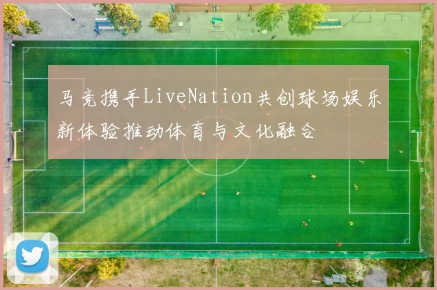马竞携手LiveNation共创球场娱乐新体验推动体育与文化融合